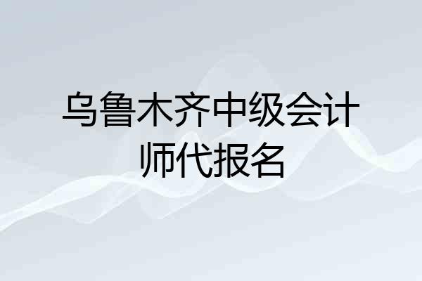 乌鲁木齐中级会计师代报名