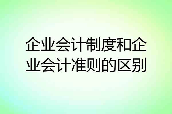 企业会计制度和企业会计准则的区别