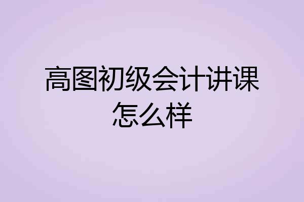 高图初级会计讲课怎么样