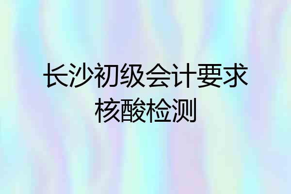 长沙初级会计要求核酸检测