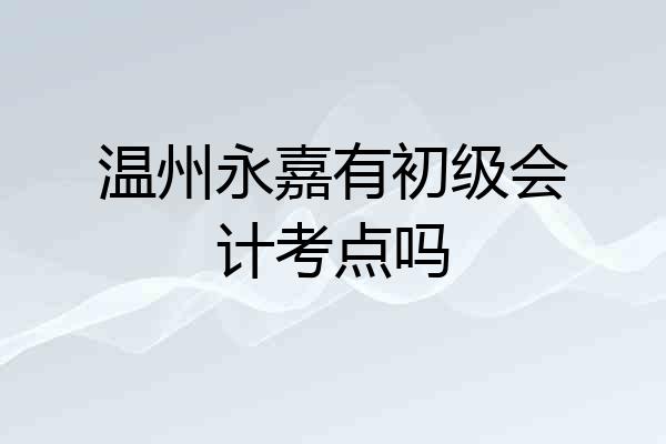 温州永嘉有初级会计考点吗