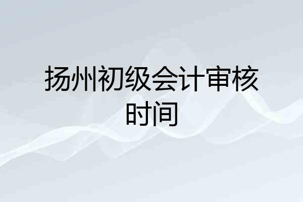 扬州初级会计审核时间