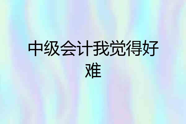 中级会计我觉得好难