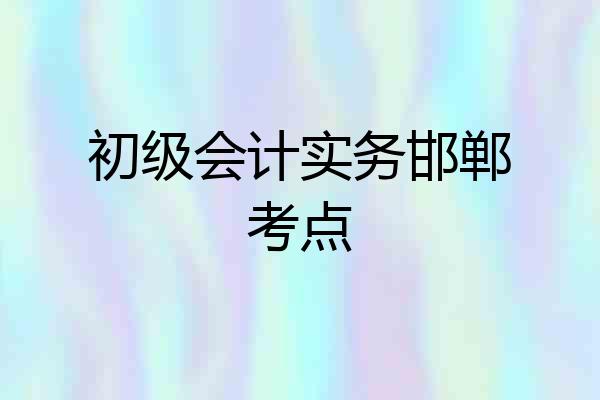 初级会计实务邯郸考点