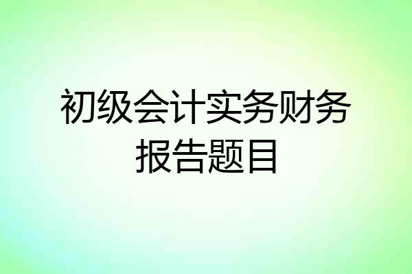初级会计实务财务报告题目