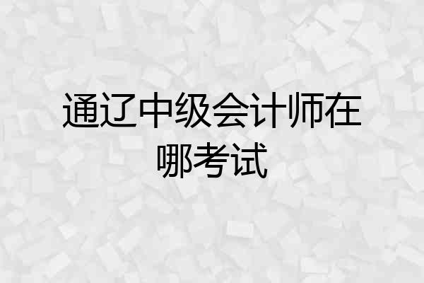 通辽中级会计师在哪考试