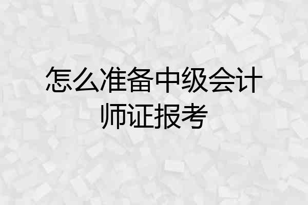 怎么准备中级会计师证报考