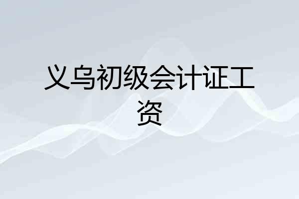 义乌初级会计证工资