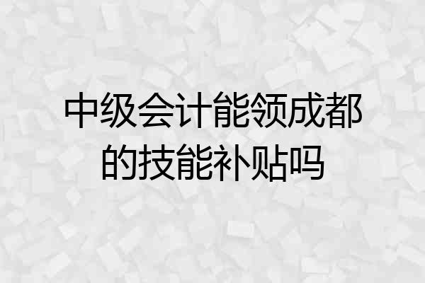 中级会计能领成都的技能补贴吗