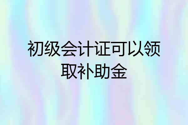 初级会计证可以领取补助金