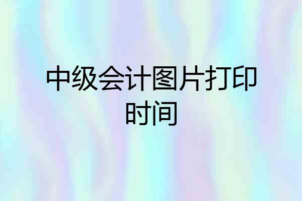 中级会计图片打印时间