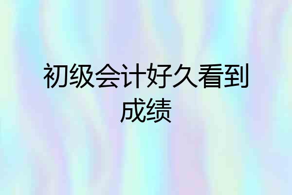 初级会计好久看到成绩