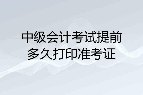 中级会计考试提前多久打印准考证