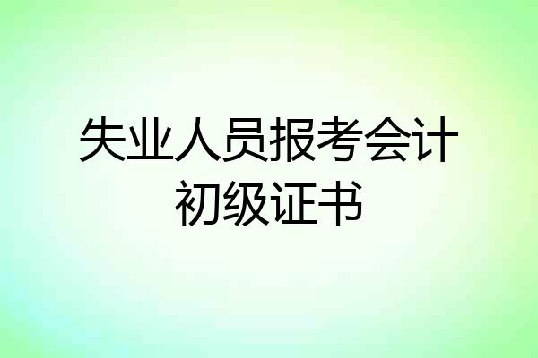 失业人员报考会计初级证书