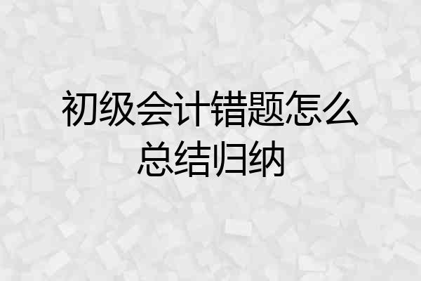 初级会计错题怎么总结归纳