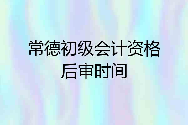 常德初级会计资格后审时间