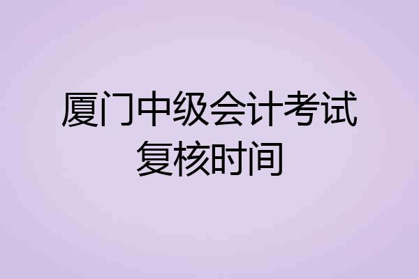 厦门中级会计考试复核时间