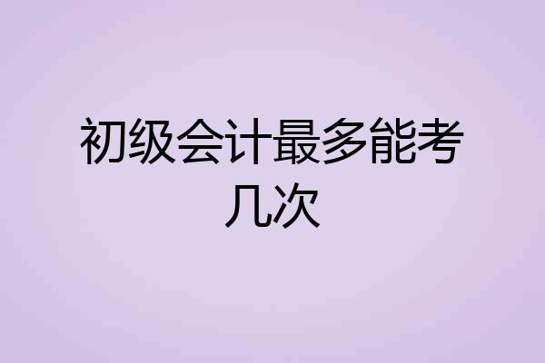 初级会计最多能考几次