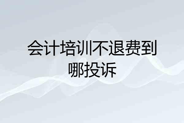 会计培训不退费到哪投诉