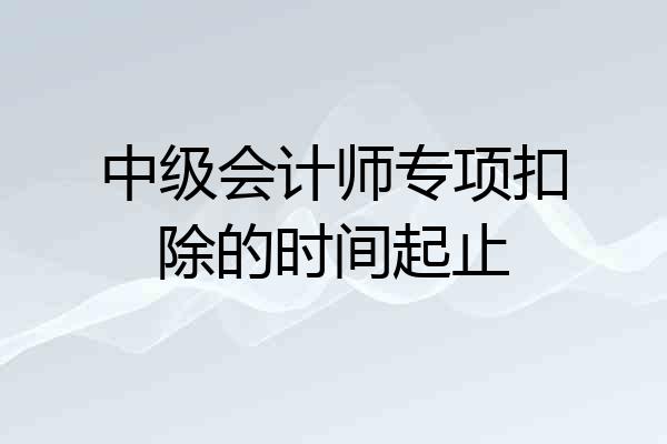 中级会计师专项扣除的时间起止