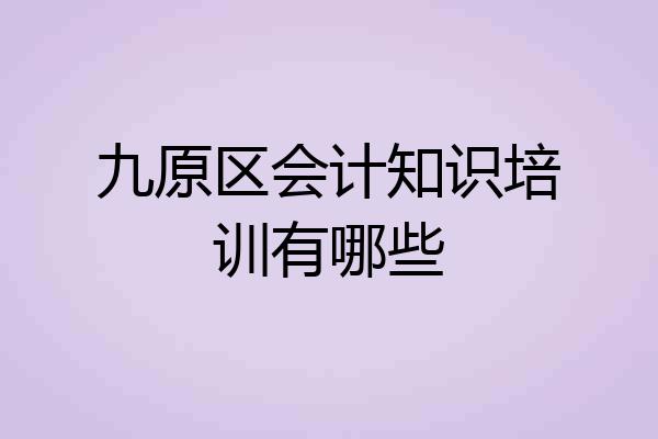 九原区会计知识培训有哪些