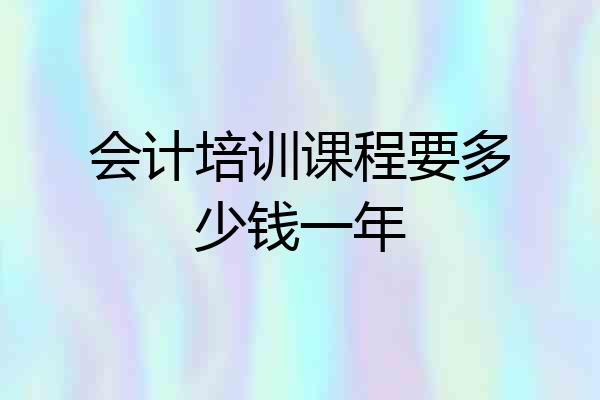 会计培训课程要多少钱一年