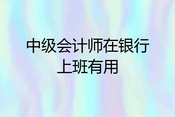 中级会计师在银行上班有用
