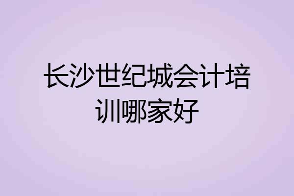 长沙世纪城会计培训哪家好