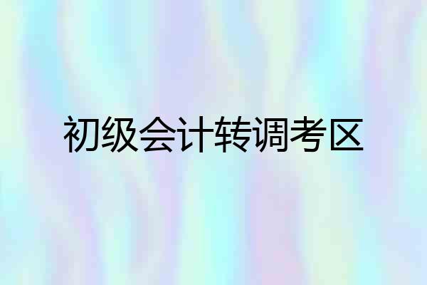 初级会计转调考区