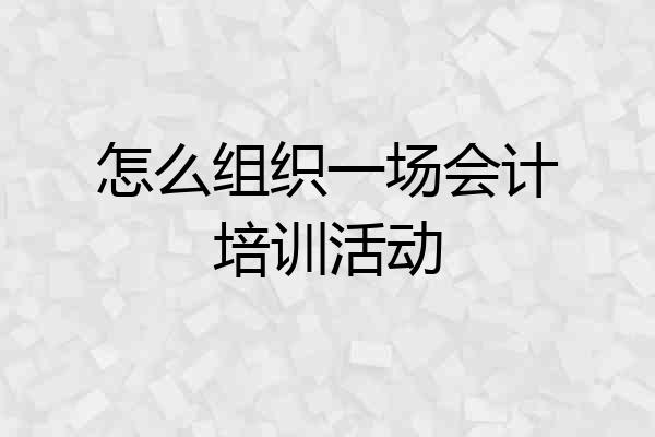 怎么组织一场会计培训活动