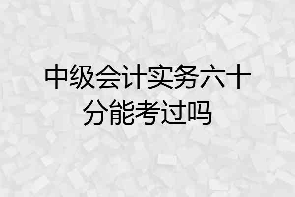 中级会计实务六十分能考过吗