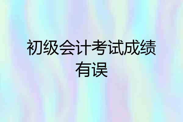初级会计考试成绩有误