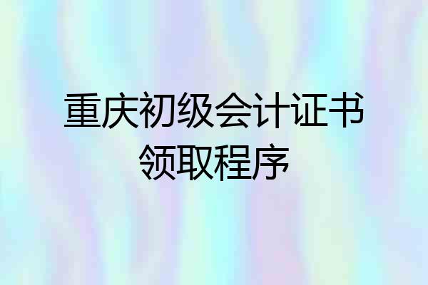 重庆初级会计证书领取程序