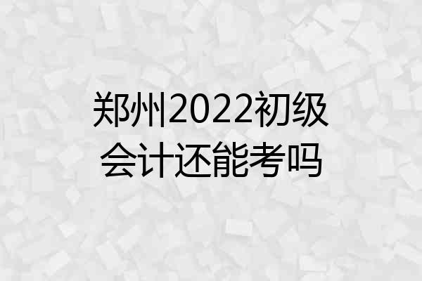 郑州2022初级会计还能考吗