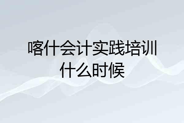 喀什会计实践培训什么时候