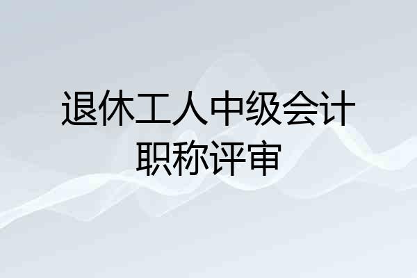 退休工人中级会计职称评审