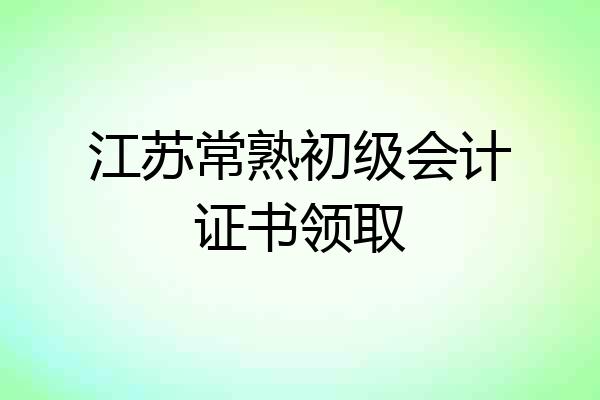 江苏常熟初级会计证书领取
