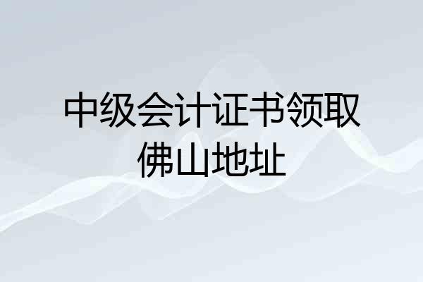 中级会计证书领取佛山地址