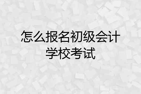 怎么报名初级会计学校考试