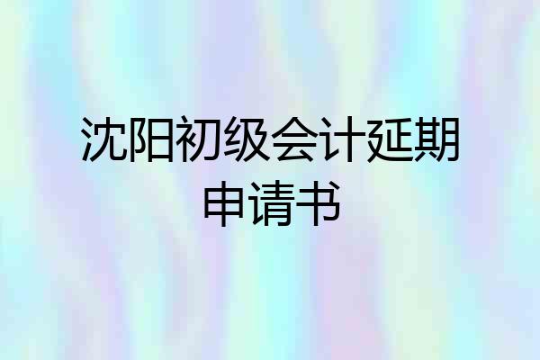 沈阳初级会计延期申请书