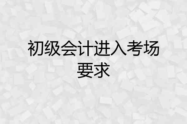 初级会计进入考场要求