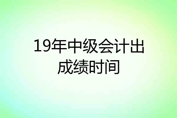 19年中级会计出成绩时间