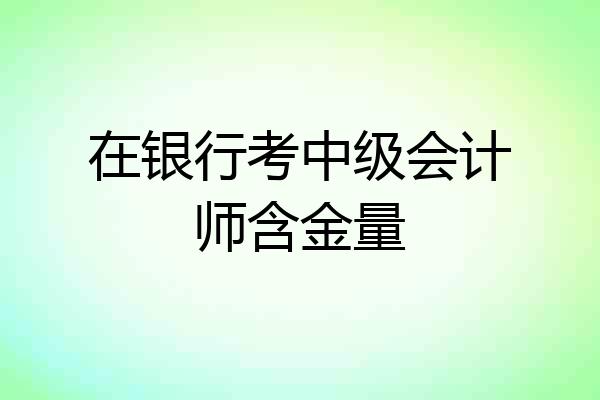 在银行考中级会计师含金量