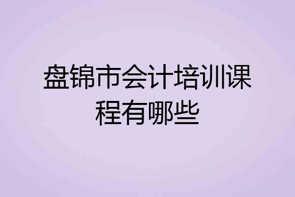 盘锦市会计培训课程有哪些