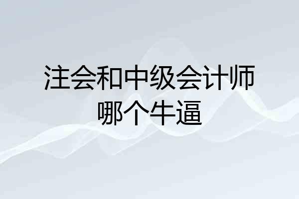注会和中级会计师哪个牛逼
