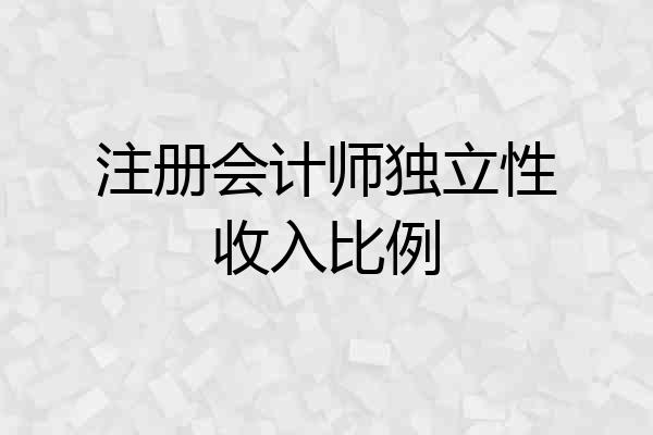 注册会计师独立性收入比例