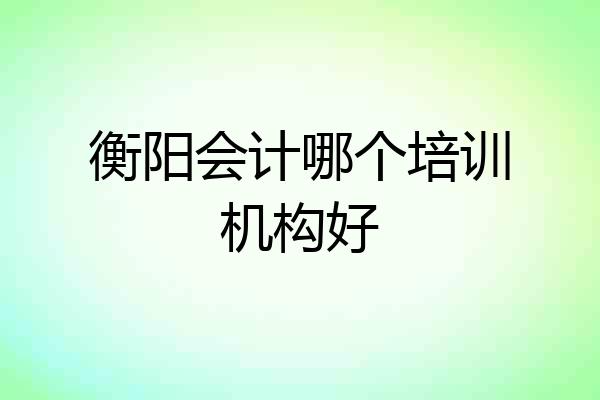 衡阳会计哪个培训机构好