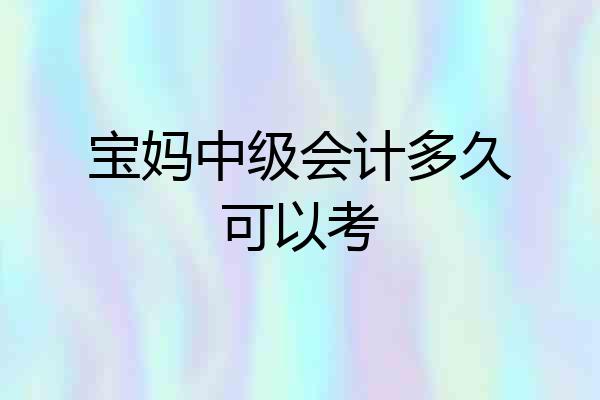 宝妈中级会计多久可以考