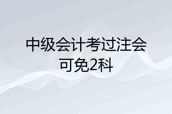 中级会计考过注会可免2科
