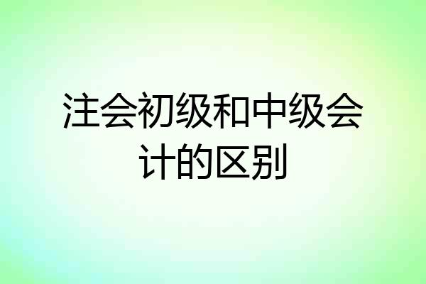 注会初级和中级会计的区别